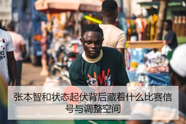 张本智和状态起伏背后藏着什么比赛信号与调整空间